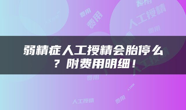弱精症人工授精会胎停么？附费用明细！