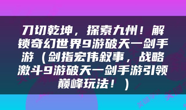 刀切乾坤，探索九州！解锁奇幻世界9游破天一剑手游（剑指宏伟叙事，战略激斗9游破天一剑手游引领巅峰玩法！）
