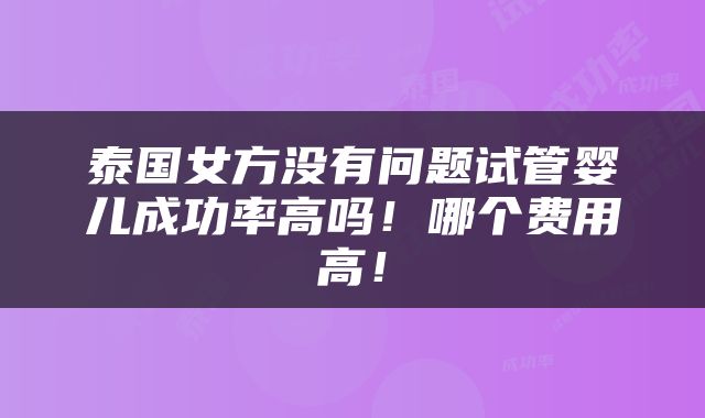 泰国女方没有问题试管婴儿成功率高吗！哪个费用高！