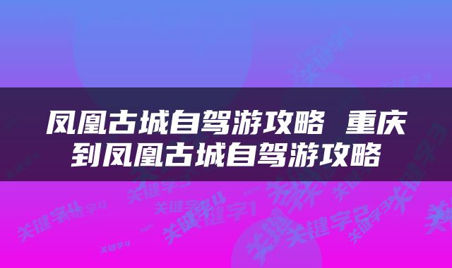 凤凰古城自驾游攻略 重庆到凤凰古城自驾游攻略