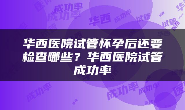 华西医院试管怀孕后还要检查哪些？华西医院试管成功率