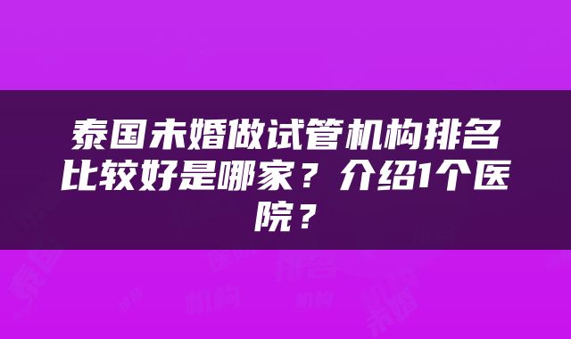 泰国未婚做试管机构排名比较好是哪家？介绍1个医院？