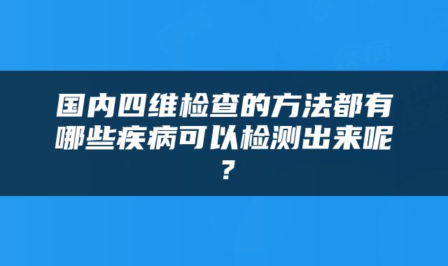 国内四维检查的方法都有哪些疾病可以检测出来呢？