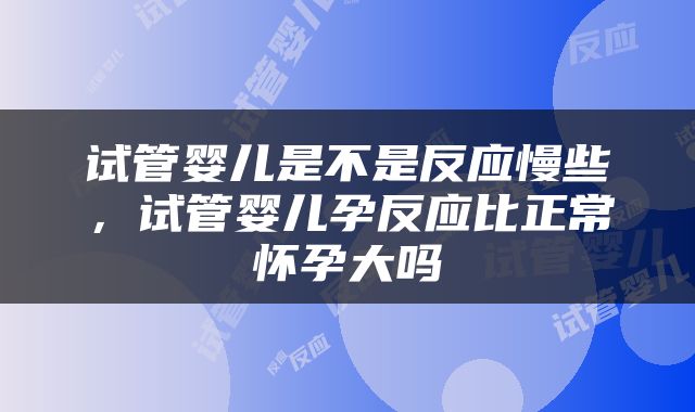 试管婴儿是不是反应慢些，试管婴儿孕反应比正常怀孕大吗