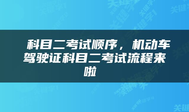  科目二考试顺序，机动车驾驶证科目二考试流程来啦 