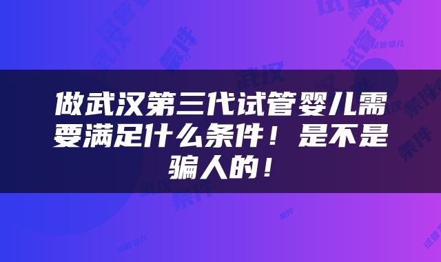 做武汉第三代试管婴儿需要满足什么条件！是不是骗人的！