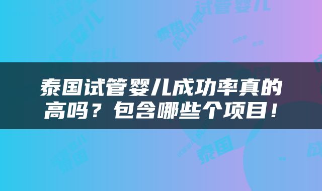 泰国试管婴儿成功率真的高吗？包含哪些个项目！