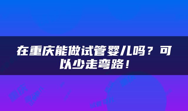 在重庆能做试管婴儿吗？可以少走弯路！