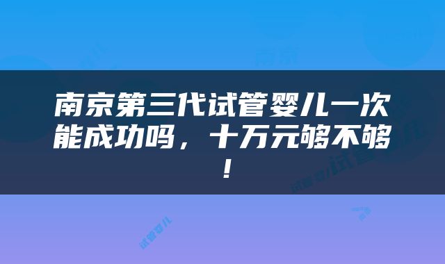 南京第三代试管婴儿一次能成功吗，十万元够不够！