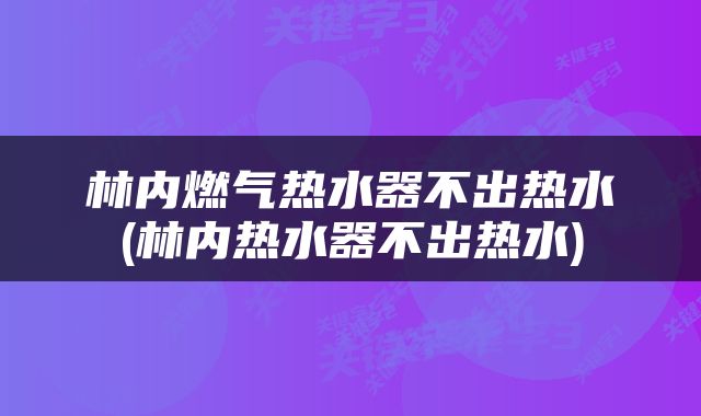 林内燃气热水器不出热水(林内热水器不出热水)