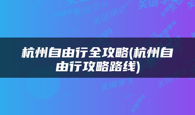 杭州自由行全攻略(杭州自由行攻略路线)