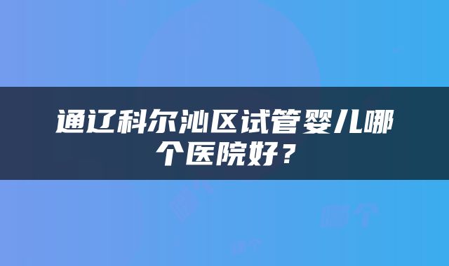 通辽科尔沁区试管婴儿哪个医院好？