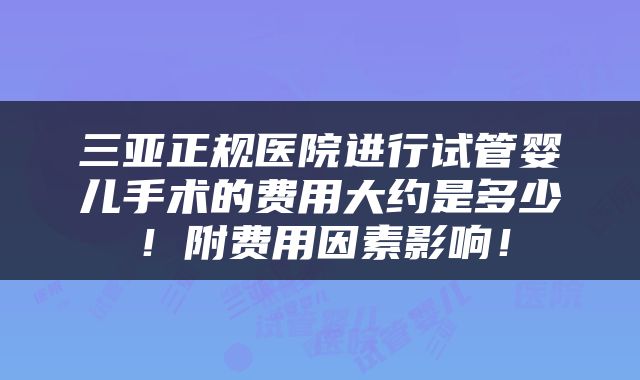 三亚正规医院进行试管婴儿手术的费用大约是多少！附费用因素影响！