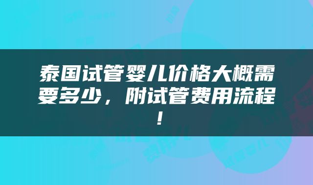 泰国试管婴儿价格大概需要多少，附试管费用流程！