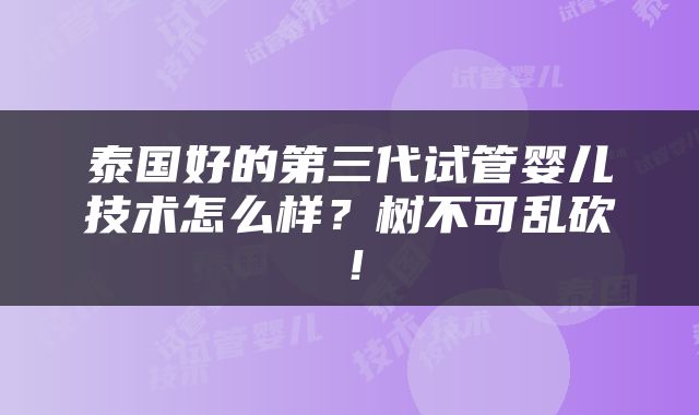 泰国好的第三代试管婴儿技术怎么样？树不可乱砍！