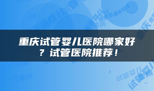 重庆试管婴儿医院哪家好？试管医院推荐！