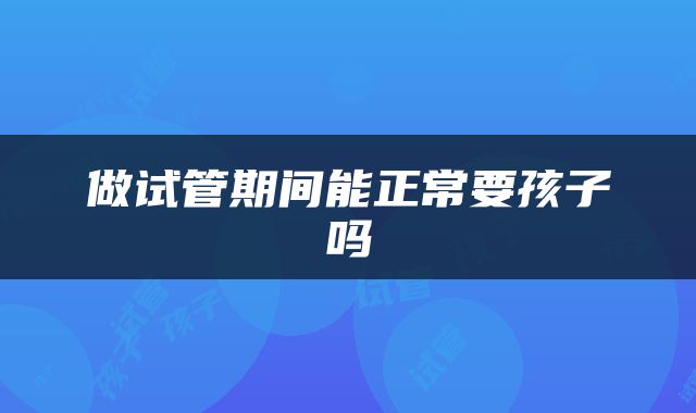 做试管期间能正常要孩子吗