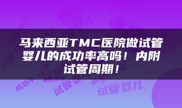 马来西亚TMC医院做试管婴儿的成功率高吗！内附试管周期！