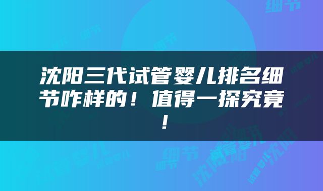 沈阳三代试管婴儿排名细节咋样的！值得一探究竟！