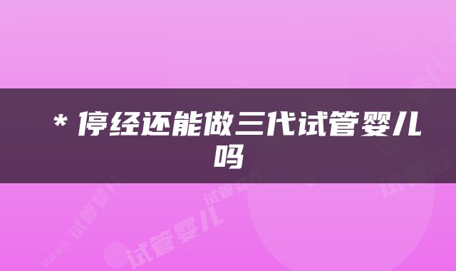 ＊停经还能做三代试管婴儿吗