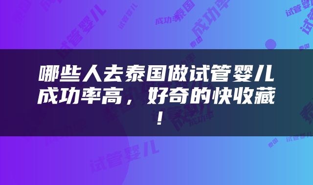 哪些人去泰国做试管婴儿成功率高，好奇的快收藏！