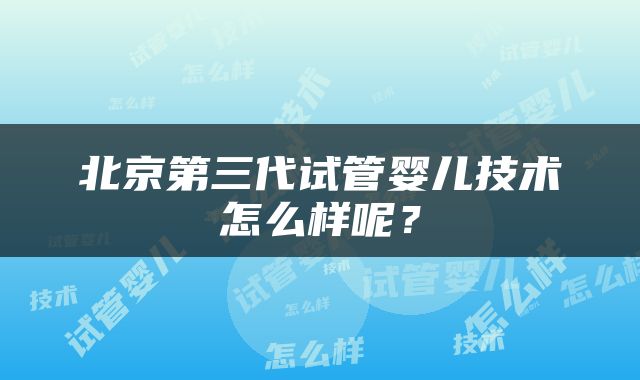 北京第三代试管婴儿技术怎么样呢？