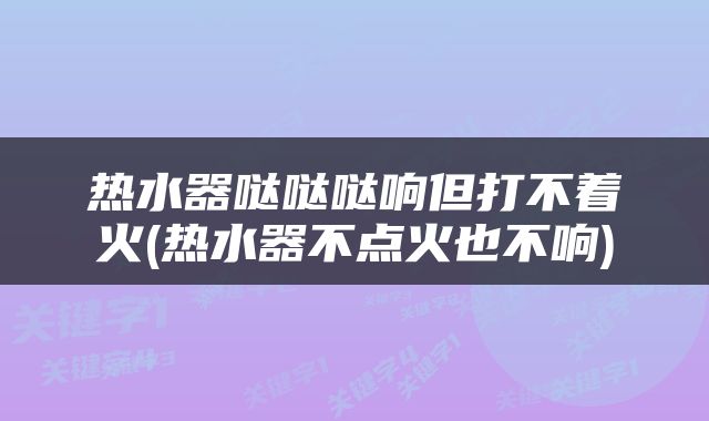热水器哒哒哒响但打不着火(热水器不点火也不响)