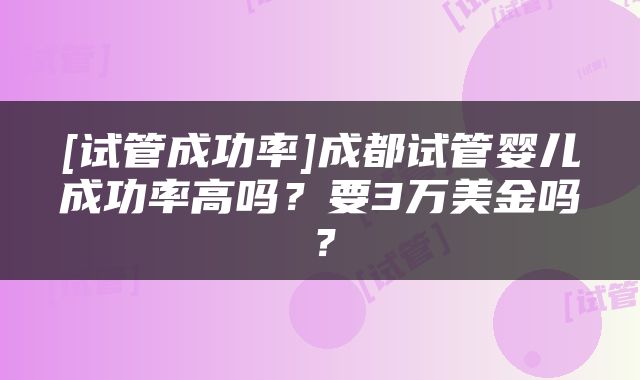[试管成功率]成都试管婴儿成功率高吗？要3万美金吗？