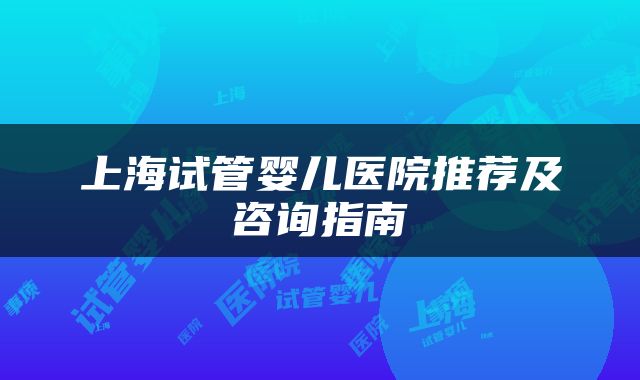 上海试管婴儿医院推荐及咨询指南