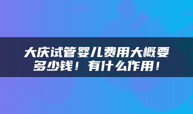 大庆试管婴儿费用大概要多少钱！有什么作用！
