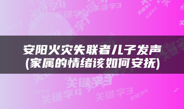 安阳火灾失联者儿子发声(家属的情绪该如何安抚)