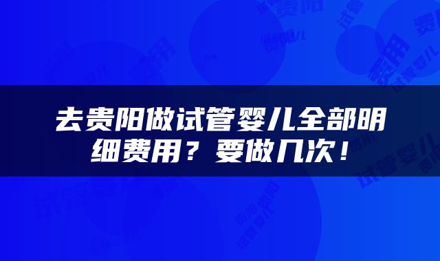 去贵阳做试管婴儿全部明细费用？要做几次！