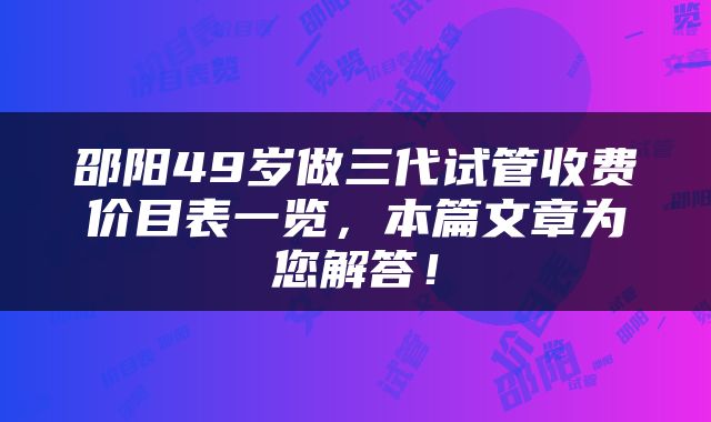 邵阳49岁做三代试管收费价目表一览，本篇文章为您解答！
