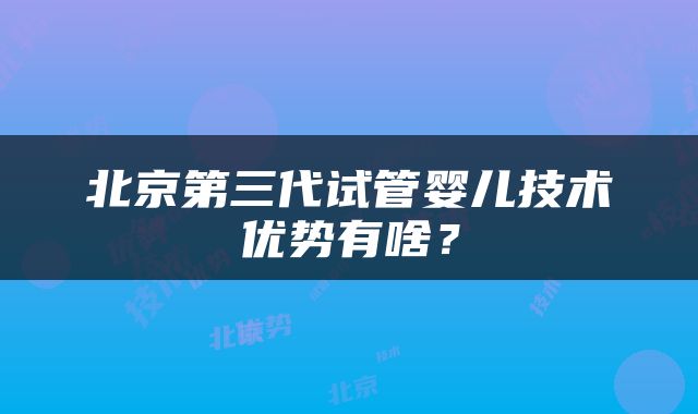 北京第三代试管婴儿技术优势有啥？