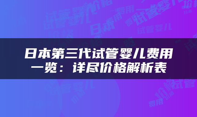 日本第三代试管婴儿费用一览：详尽价格解析表