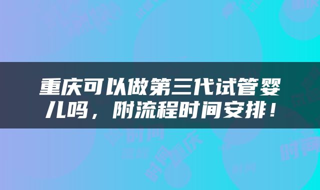 重庆可以做第三代试管婴儿吗，附流程时间安排！