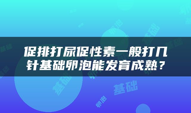 促排打尿促性素一般打几针基础卵泡能发育成熟？