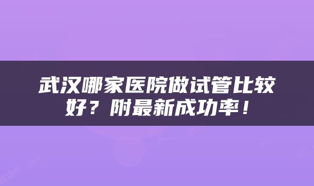 武汉哪家医院做试管比较好？附最新成功率！