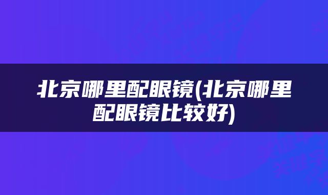 北京哪里配眼镜(北京哪里配眼镜比较好)