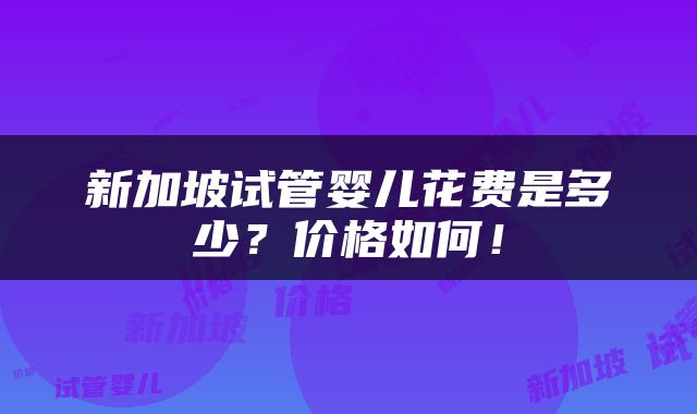 新加坡试管婴儿花费是多少？价格如何！