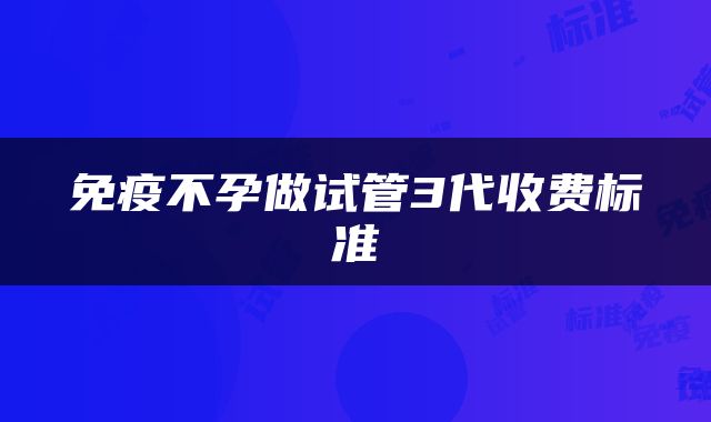 免疫不孕做试管3代收费标准