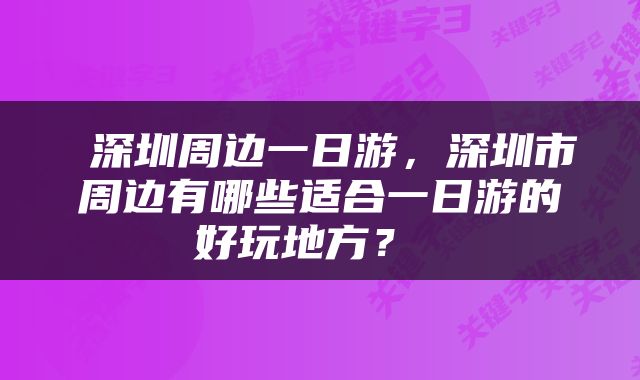  深圳周边一日游，深圳市周边有哪些适合一日游的好玩地方？ 