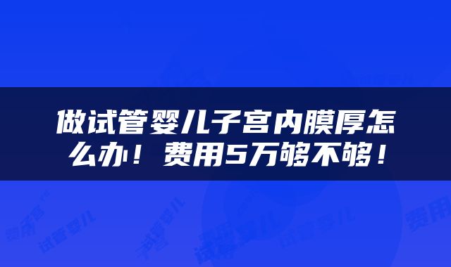 做试管婴儿子宫内膜厚怎么办！费用5万够不够！