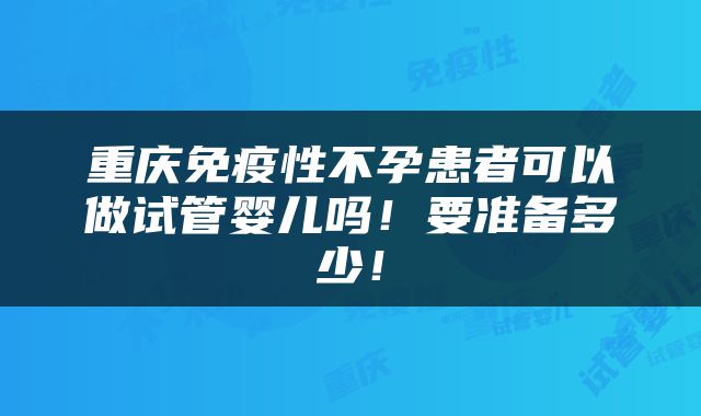 重庆免疫性不孕患者可以做试管婴儿吗！要准备多少！