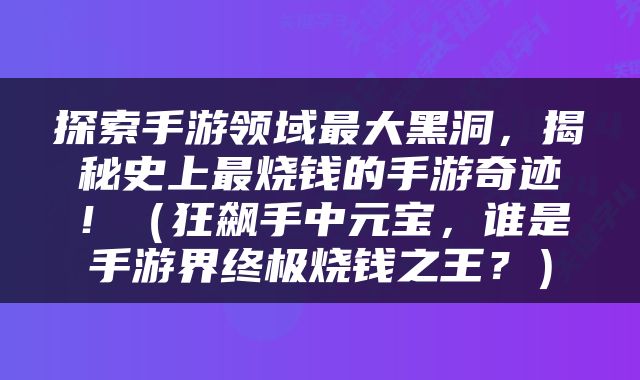 探索手游领域最大黑洞，揭秘史上最烧钱的手游奇迹！（狂飙手中元宝，谁是手游界终极烧钱之王？）