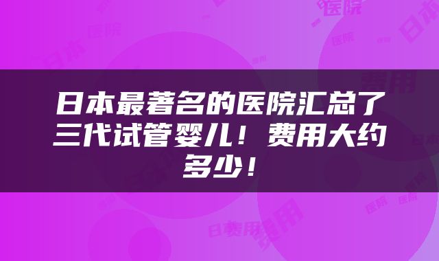 日本最著名的医院汇总了三代试管婴儿！费用大约多少！