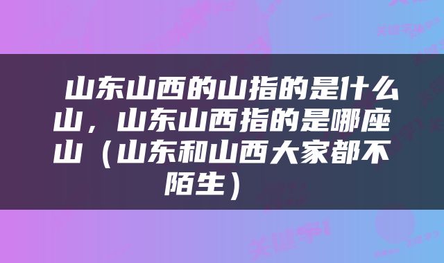  山东山西的山指的是什么山，山东山西指的是哪座山（山东和山西大家都不陌生） 