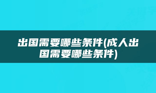 出国需要哪些条件(成人出国需要哪些条件)