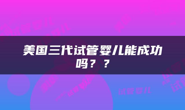 美国三代试管婴儿能成功吗？？
