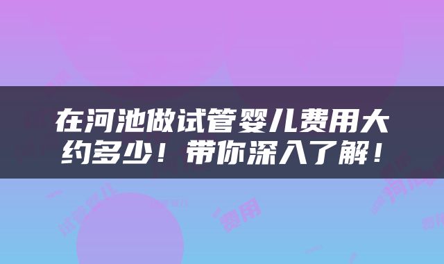 在河池做试管婴儿费用大约多少！带你深入了解！
